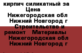 кирпич силикатный за 7.38 › Цена ­ 5 100 - Нижегородская обл., Нижний Новгород г. Строительство и ремонт » Материалы   . Нижегородская обл.,Нижний Новгород г.